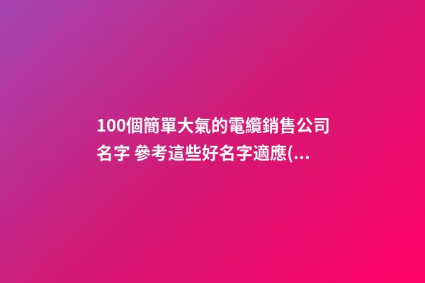 100個簡單大氣的電纜銷售公司名字 參考這些好名字適應(yīng)